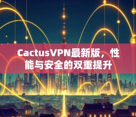 CactusVPN最新版,性能与安全的双重提升 CactusVPN最新版,性能与安全的双重提升