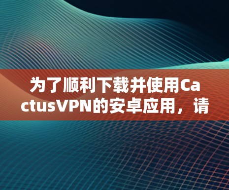 为了顺利下载并使用CactusVPN的安卓应用,请按照以下步骤操作 为了顺利下载并使用CactusVPN的安卓应用,请按照以下步骤操作