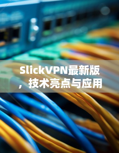 SlickVPN最新版,技术亮点与应用分析 SlickVPN最新版,技术亮点与应用分析
