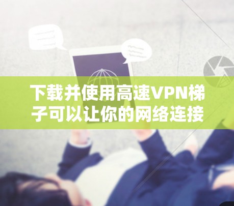下载并使用高速VPN梯子可以让你的网络连接更快和更安全。以下是详细的步骤指南 下载并使用高速VPN梯子可以让你的网络连接更快和更安全。以下是详细的步骤指南