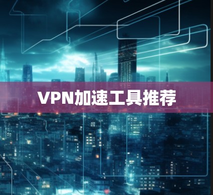 VPN加速工具推荐 VPN加速工具推荐