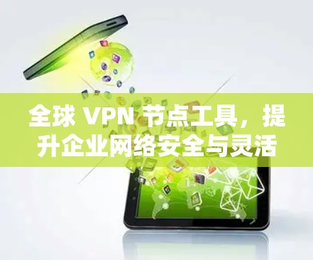 全球 VPN 节点工具,提升企业网络安全与灵活性 全球 VPN 节点工具,提升企业网络安全与灵活性