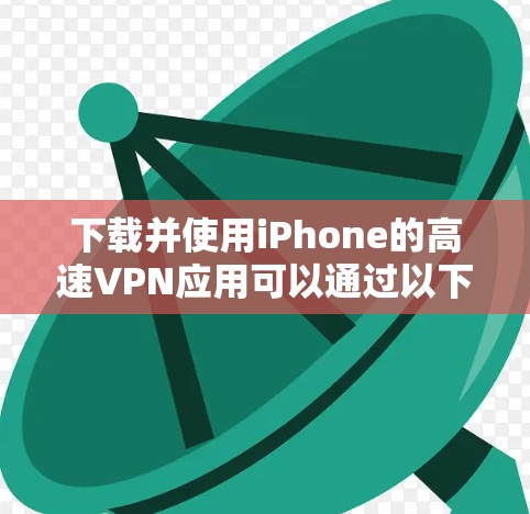 下载并使用iPhone的高速VPN应用可以通过以下步骤实现 下载并使用iPhone的高速VPN应用可以通过以下步骤实现
