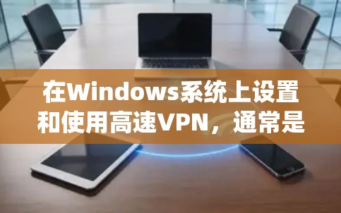 在Windows系统上设置和使用高速VPN,通常是为了提高网络连接的速度和稳定性。以下是设置Windows高速VPN的基本步骤 在Windows系统上设置和使用高速VPN,通常是为了提高网络连接的速度和稳定性。以下是设置Windows高速VPN的基本步骤