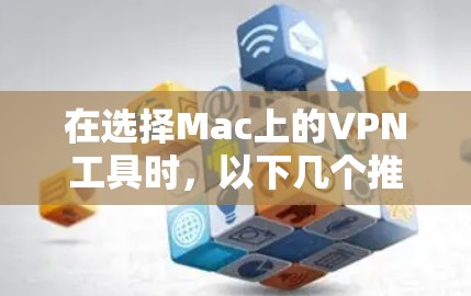 在选择Mac上的VPN工具时,以下几个推荐可以满足不同需求 在选择Mac上的VPN工具时,以下几个推荐可以满足不同需求