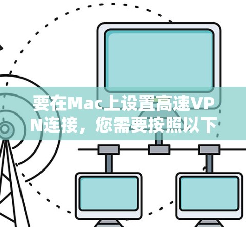 要在Mac上设置高速VPN连接,您需要按照以下步骤操作 要在Mac上设置高速VPN连接,您需要按照以下步骤操作