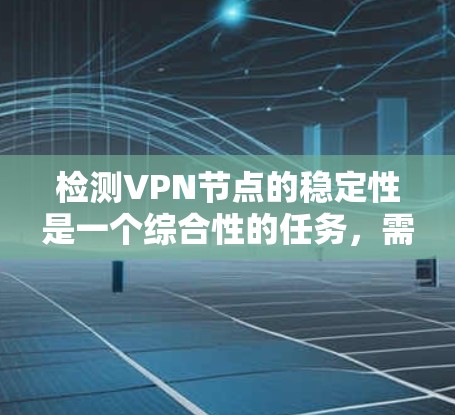 检测VPN节点的稳定性是一个综合性的任务,需要从多个维度进行评估。以下是一个有条理的步骤指南,帮助您全面检测VPN节点的稳定性 检测VPN节点的稳定性是一个综合性的任务,需要从多个维度进行评估。以下是一个有条理的步骤指南,帮助您全面检测VPN节点的稳定性