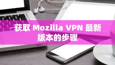 获取 Mozilla VPN 最新版本的步骤 获取 Mozilla VPN 最新版本的步骤