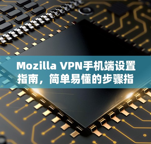 Mozilla VPN手机端设置指南,简单易懂的步骤指南 Mozilla VPN手机端设置指南,简单易懂的步骤指南