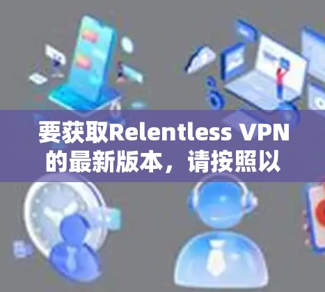 要获取Relentless VPN的最新版本,请按照以下步骤操作 要获取Relentless VPN的最新版本,请按照以下步骤操作