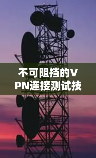 不可阻挡的VPN连接测试技术 不可阻挡的VPN连接测试技术