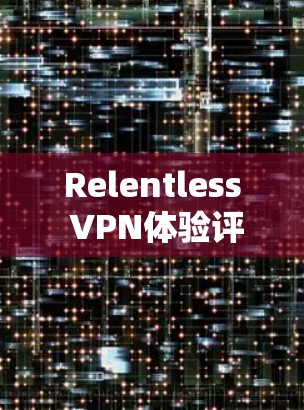 Relentless VPN体验评测,技术与用户体验的全面分析 Relentless VPN体验评测,技术与用户体验的全面分析