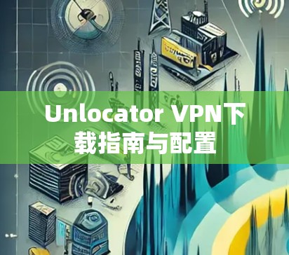 Unlocator VPN下载指南与配置 Unlocator VPN下载指南与配置