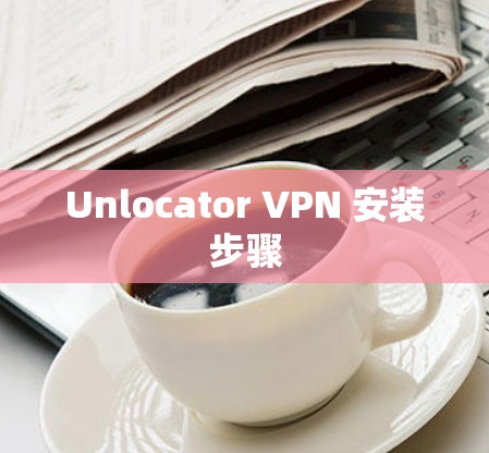 Unlocator VPN 安装步骤 Unlocator VPN 安装步骤