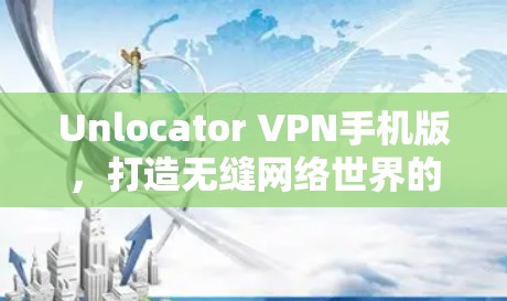 Unlocator VPN手机版,打造无缝网络世界的通行证 Unlocator VPN手机版,打造无缝网络世界的通行证
