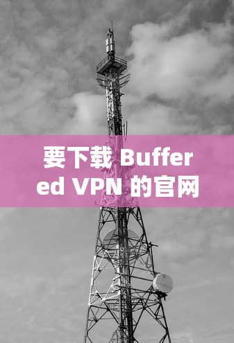 要下载 Buffered VPN 的官网版本,请按照以下步骤操作 要下载 Buffered VPN 的官网版本,请按照以下步骤操作