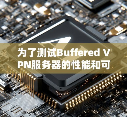 为了测试Buffered VPN服务器的性能和可靠性,可以按照以下步骤进行 为了测试Buffered VPN服务器的性能和可靠性,可以按照以下步骤进行