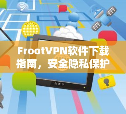 FrootVPN软件下载指南,安全隐私保护您的最佳选择 FrootVPN软件下载指南,安全隐私保护您的最佳选择