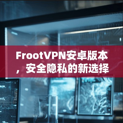 FrootVPN安卓版本,安全隐私的新选择 FrootVPN安卓版本,安全隐私的新选择