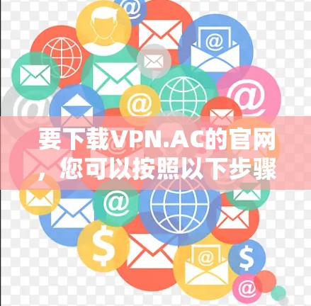 要下载VPN.AC的官网,您可以按照以下步骤操作 要下载VPN.AC的官网,您可以按照以下步骤操作