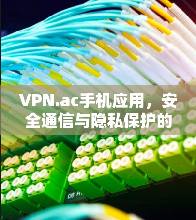 VPN.ac手机应用,安全通信与隐私保护的解决方案 VPN.ac手机应用,安全通信与隐私保护的解决方案