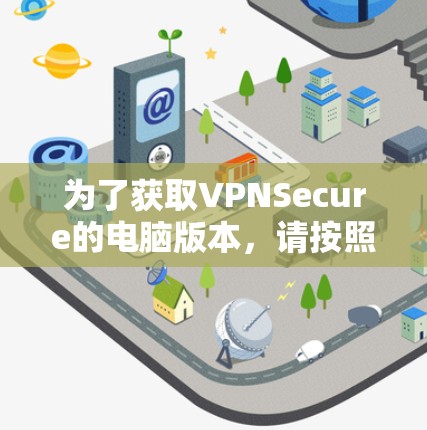 为了获取VPNSecure的电脑版本,请按照以下步骤操作 为了获取VPNSecure的电脑版本,请按照以下步骤操作