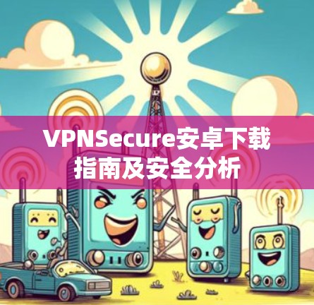 VPNSecure安卓下载指南及安全分析 VPNSecure安卓下载指南及安全分析
