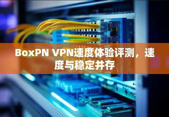 BoxPN VPN速度体验评测,速度与稳定并存 BoxPN VPN速度体验评测,速度与稳定并存