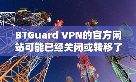 BTGuard VPN的官方网站可能已经关闭或转移了,目前无法直接从官网下载。如果你需要使用该服务,可以尝试以下方法 BTGuard VPN的官方网站可能已经关闭或转移了,目前无法直接从官网下载。如果你需要使用该服务,可以尝试以下方法