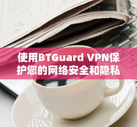 使用BTGuard VPN保护您的网络安全和隐私,确保您的数据传输安全。以下是详细的步骤指南 使用BTGuard VPN保护您的网络安全和隐私,确保您的数据传输安全。以下是详细的步骤指南
