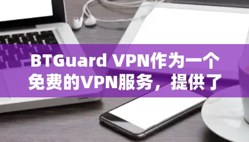 BTGuard VPN作为一个免费的VPN服务,提供了多种功能和选项,适合不同需求的用户。以下是对其体验的详细分析 BTGuard VPN作为一个免费的VPN服务,提供了多种功能和选项,适合不同需求的用户。以下是对其体验的详细分析