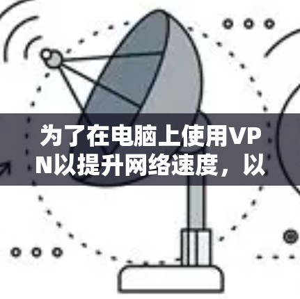 为了在电脑上使用VPN以提升网络速度,以下是一些有条理的建议和步骤 为了在电脑上使用VPN以提升网络速度,以下是一些有条理的建议和步骤