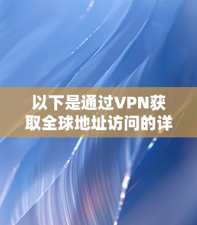 以下是通过VPN获取全球地址访问的详细步骤和方法 以下是通过VPN获取全球地址访问的详细步骤和方法