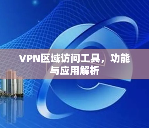 VPN区域访问工具,功能与应用解析 VPN区域访问工具,功能与应用解析
