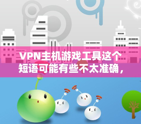 VPN主机游戏工具这个短语可能有些不太准确,但可以解读为通过VPN工具来优化或保护主机游戏体验。以下是一些可能的解释和工具建议 VPN主机游戏工具这个短语可能有些不太准确,但可以解读为通过VPN工具来优化或保护主机游戏体验。以下是一些可能的解释和工具建议