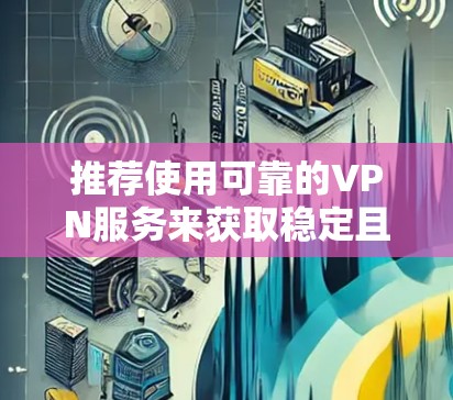 推荐使用可靠的VPN服务来获取稳定且安全的影音节点。以下是一些推荐的VPN服务 推荐使用可靠的VPN服务来获取稳定且安全的影音节点。以下是一些推荐的VPN服务