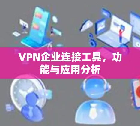 VPN企业连接工具,功能与应用分析 VPN企业连接工具,功能与应用分析