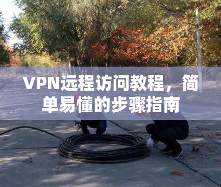 VPN远程访问教程,简单易懂的步骤指南 VPN远程访问教程,简单易懂的步骤指南