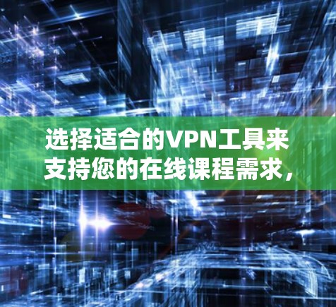选择适合的VPN工具来支持您的在线课程需求,可以按照以下步骤进行 选择适合的VPN工具来支持您的在线课程需求,可以按照以下步骤进行