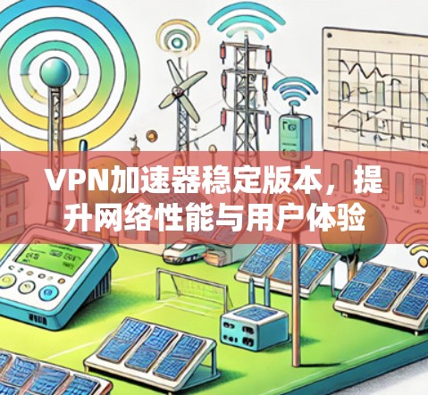 VPN加速器稳定版本,提升网络性能与用户体验 VPN加速器稳定版本,提升网络性能与用户体验