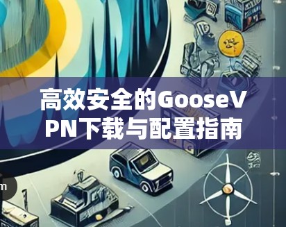 高效安全的GooseVPN下载与配置指南 高效安全的GooseVPN下载与配置指南