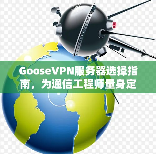 GooseVPN服务器选择指南，为通信工程师量身定制
