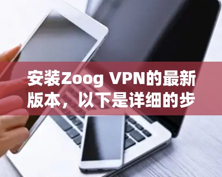 安装Zoog VPN的最新版本,以下是详细的步骤指南 安装Zoog VPN的最新版本,以下是详细的步骤指南