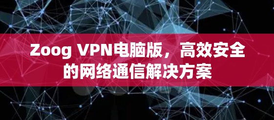 Zoog VPN电脑版,高效安全的网络通信解决方案 Zoog VPN电脑版,高效安全的网络通信解决方案