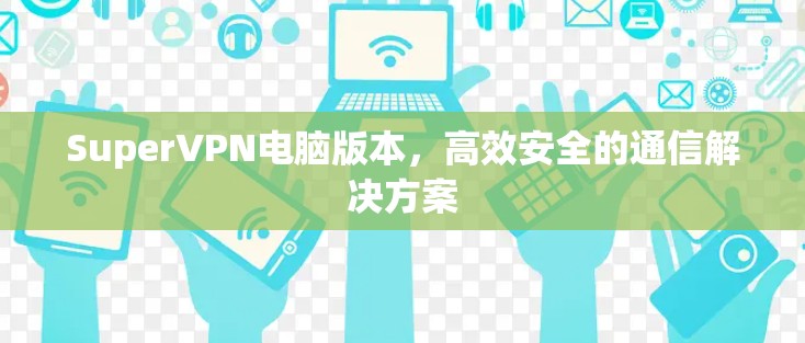 SuperVPN电脑版本,高效安全的通信解决方案 SuperVPN电脑版本,高效安全的通信解决方案