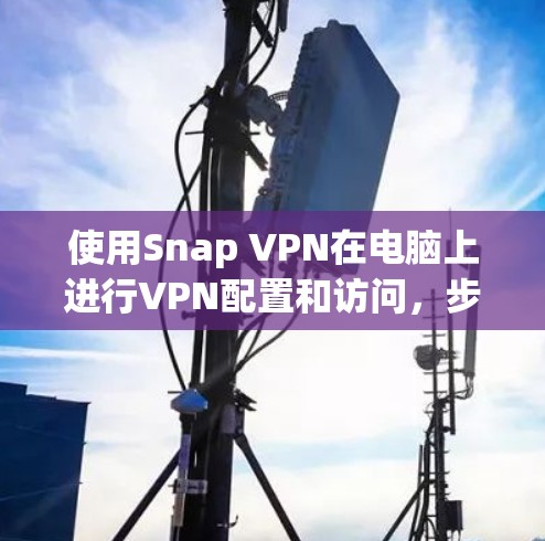 使用Snap VPN在电脑上进行VPN配置和访问,步骤如下 使用Snap VPN在电脑上进行VPN配置和访问,步骤如下
