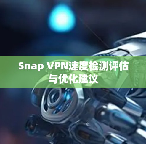 Snap VPN速度检测评估与优化建议 Snap VPN速度检测评估与优化建议