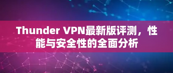 Thunder VPN最新版评测,性能与安全性的全面分析 Thunder VPN最新版评测,性能与安全性的全面分析