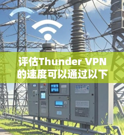 评估Thunder VPN的速度可以通过以下步骤进行 评估Thunder VPN的速度可以通过以下步骤进行