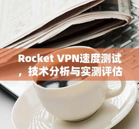 Rocket VPN速度测试,技术分析与实测评估 Rocket VPN速度测试,技术分析与实测评估